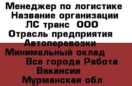 Менеджер по логистике › Название организации ­ ЛС-транс, ООО › Отрасль предприятия ­ Автоперевозки › Минимальный оклад ­ 30 000 - Все города Работа » Вакансии   . Мурманская обл.,Оленегорск г.